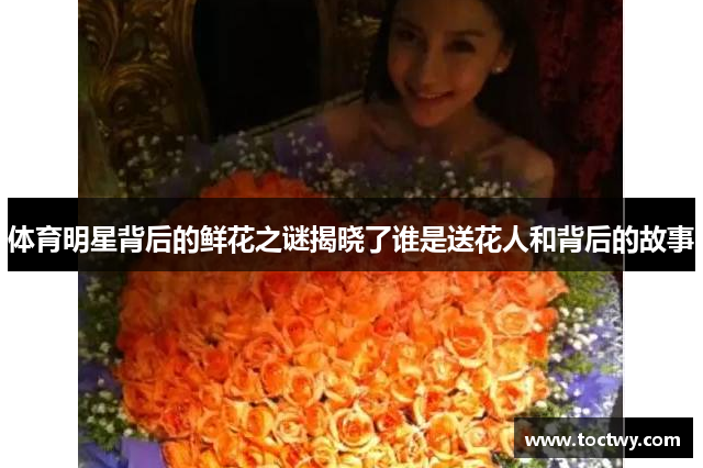 体育明星背后的鲜花之谜揭晓了谁是送花人和背后的故事