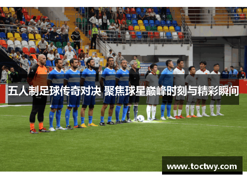 五人制足球传奇对决 聚焦球星巅峰时刻与精彩瞬间