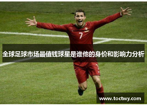 全球足球市场最值钱球星是谁他的身价和影响力分析