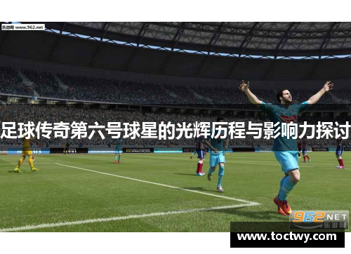 足球传奇第六号球星的光辉历程与影响力探讨