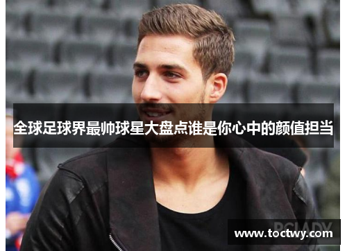 全球足球界最帅球星大盘点谁是你心中的颜值担当