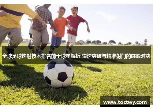 全球足球速射技术排名前十球星解析 快速突破与精准射门的巅峰对决