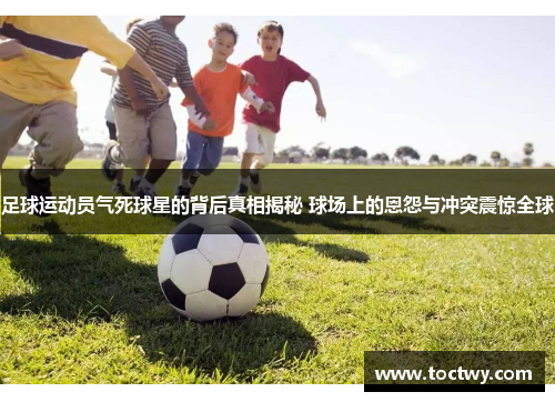 足球运动员气死球星的背后真相揭秘 球场上的恩怨与冲突震惊全球