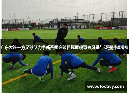 广东大连一方足球队力争新赛季突破目标展现青春风采与顽强拼搏精神