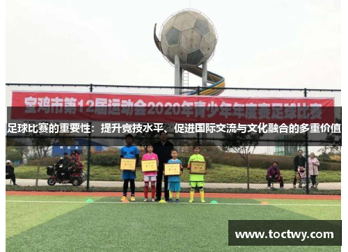 足球比赛的重要性：提升竞技水平、促进国际交流与文化融合的多重价值