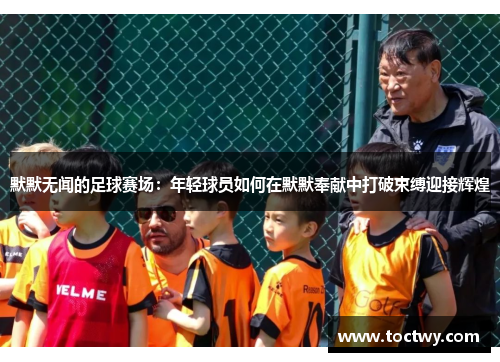 默默无闻的足球赛场：年轻球员如何在默默奉献中打破束缚迎接辉煌