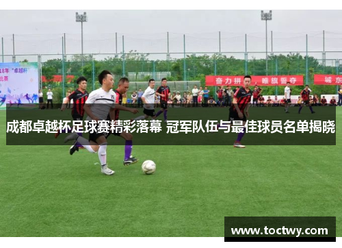 成都卓越杯足球赛精彩落幕 冠军队伍与最佳球员名单揭晓