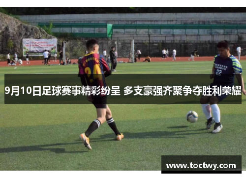 9月10日足球赛事精彩纷呈 多支豪强齐聚争夺胜利荣耀